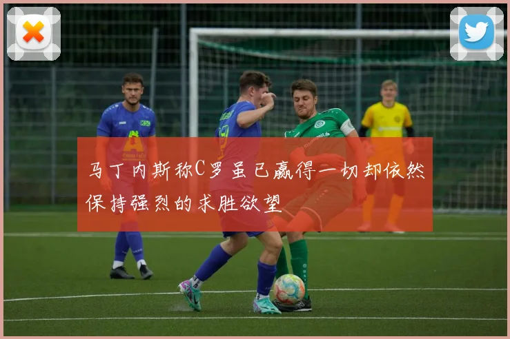 马丁内斯称C罗虽已赢得一切却依然保持强烈的求胜欲望
