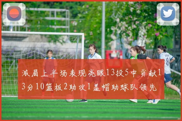 浓眉上半场表现亮眼13投5中贡献13分10篮板2助攻1盖帽助球队领先