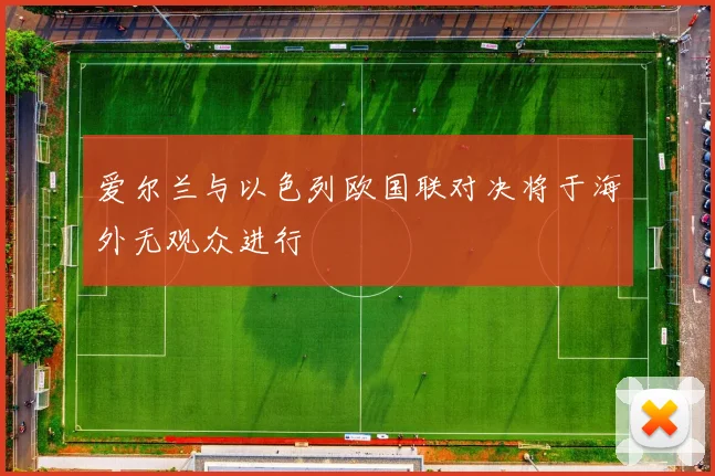 爱尔兰与以色列欧国联对决将于海外无观众进行