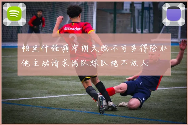 帕里什强调布朗天赋不可多得除非他主动请求离队球队绝不放人