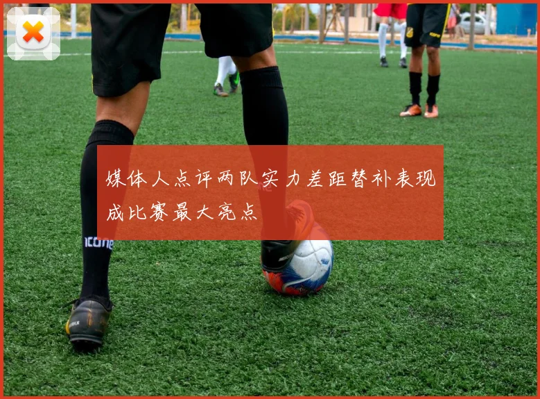 媒体人点评两队实力差距替补表现成比赛最大亮点