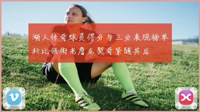 湖人传奇球员得分与三分表现榜单科比领衔老詹东契奇紧随其后
