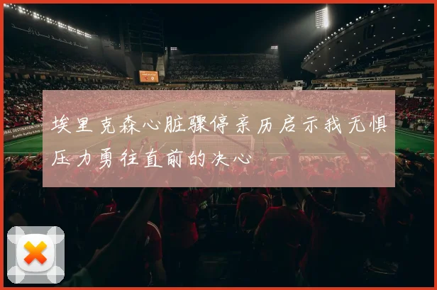 埃里克森心脏骤停亲历启示我无惧压力勇往直前的决心