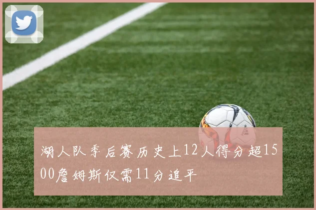 湖人队季后赛历史上12人得分超1500詹姆斯仅需11分追平