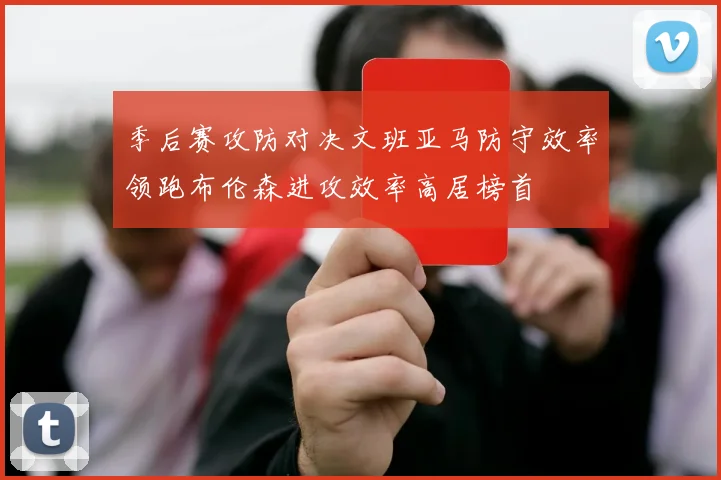 季后赛攻防对决文班亚马防守效率领跑布伦森进攻效率高居榜首