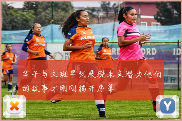 华子与文班早到展现未来潜力他们的故事才刚刚揭开序幕