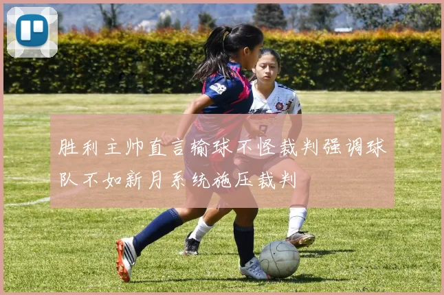 胜利主帅直言输球不怪裁判强调球队不如新月系统施压裁判