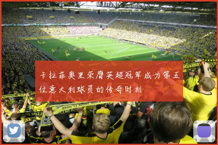 卡拉菲奥里荣膺英超冠军成为第五位意大利球员的传奇时刻