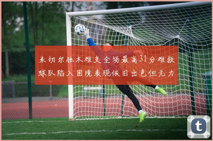 米切尔独木难支全场最高31分难救球队陷入困境表现依旧出色但无力回天
