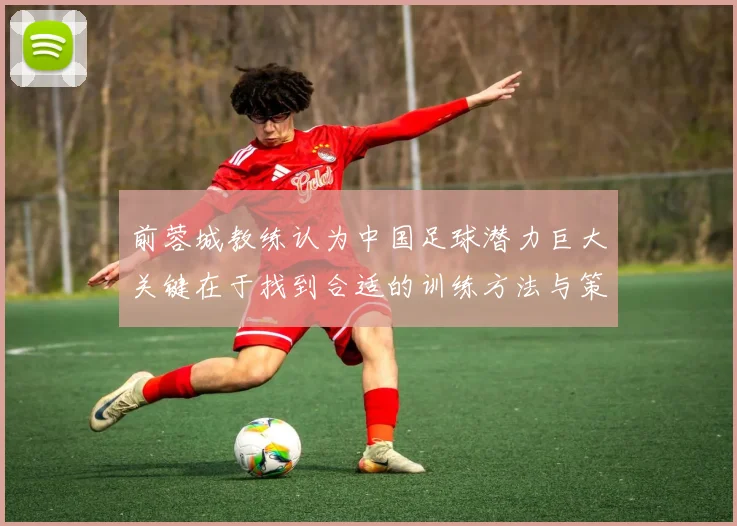 前蓉城教练认为中国足球潜力巨大关键在于找到合适的训练方法与策略