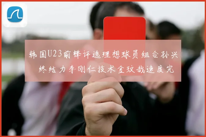 韩国U23前锋评选理想球员组合孙兴慜终结力李刚仁技术金玟哉速度完美融合