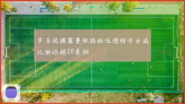 罗马诺揭露曼联格林伍德转会分成比例远超20真相