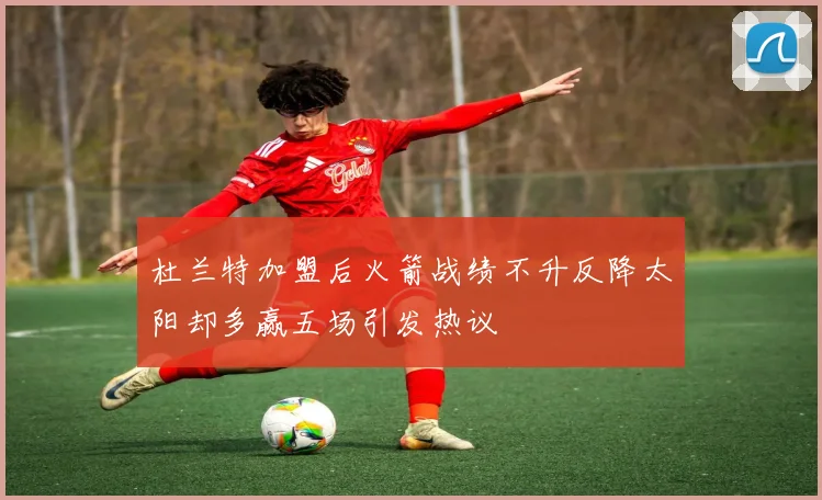 杜兰特加盟后火箭战绩不升反降太阳却多赢五场引发热议