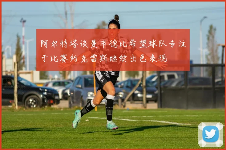 阿尔特塔谈曼市德比希望球队专注于比赛约克雷斯继续出色表现