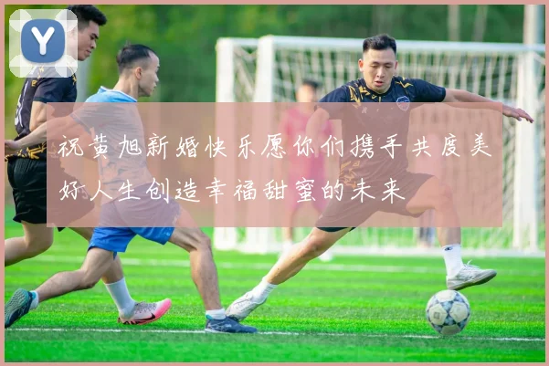 祝黄旭新婚快乐愿你们携手共度美好人生创造幸福甜蜜的未来