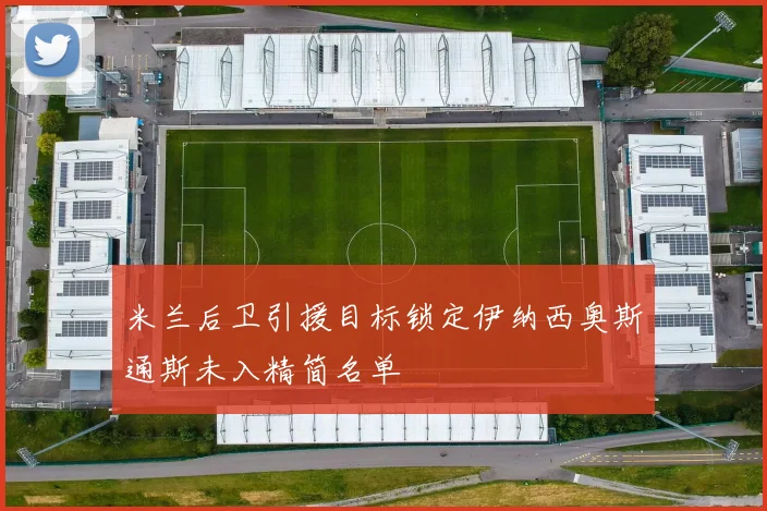米兰后卫引援目标锁定伊纳西奥斯通斯未入精简名单