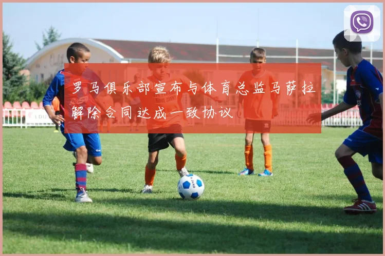 罗马俱乐部宣布与体育总监马萨拉解除合同达成一致协议