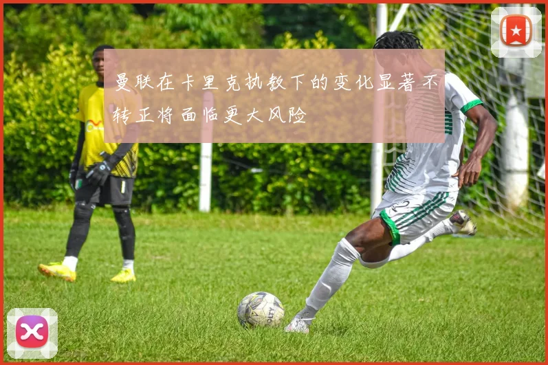 曼联在卡里克执教下的变化显著不转正将面临更大风险