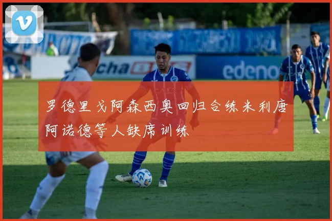 罗德里戈阿森西奥回归合练米利唐阿诺德等人缺席训练