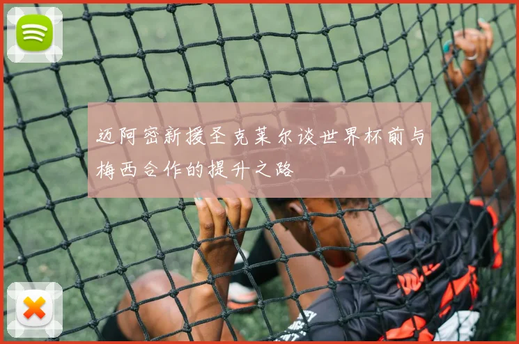迈阿密新援圣克莱尔谈世界杯前与梅西合作的提升之路