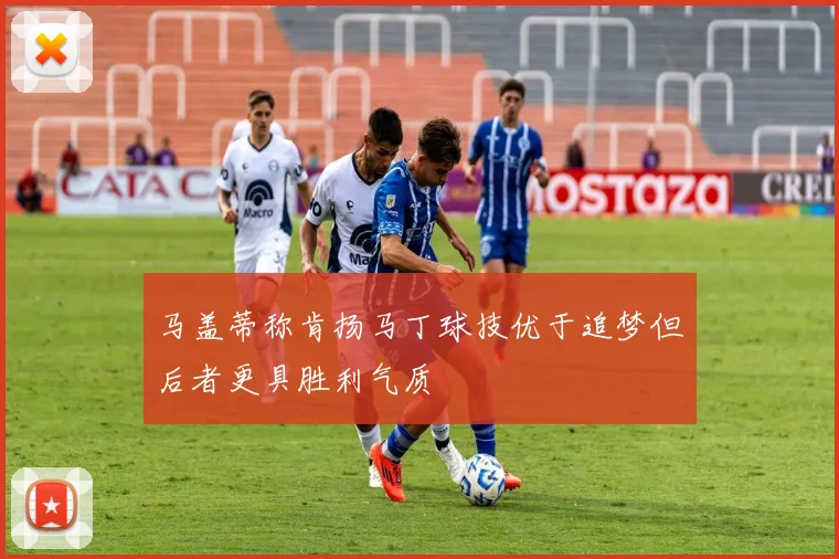 马盖蒂称肯扬马丁球技优于追梦但后者更具胜利气质