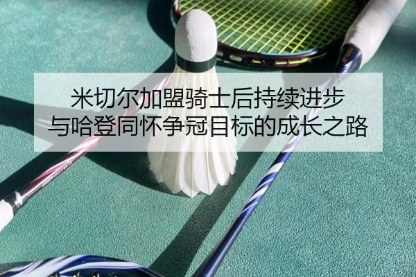米切尔加盟骑士后持续进步 与哈登同怀争冠目标的成长之路 | XingkongSports